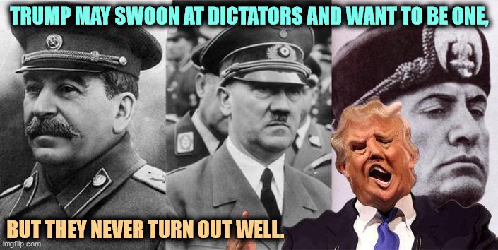 Trump needs an intervention. | TRUMP MAY SWOON AT DICTATORS AND WANT TO BE ONE, BUT THEY NEVER TURN OUT WELL. | image tagged in trump,fascist,dictator,wannabe,hitler,stalin | made w/ Imgflip meme maker