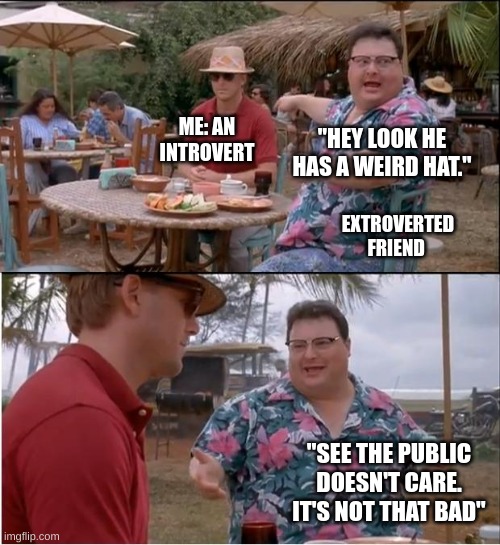 Introvert v Extrovert | ME: AN INTROVERT; "HEY LOOK HE HAS A WEIRD HAT."; EXTROVERTED FRIEND; "SEE THE PUBLIC DOESN'T CARE. IT'S NOT THAT BAD" | image tagged in memes,see nobody cares,relatable,funny | made w/ Imgflip meme maker