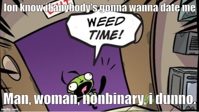 Lil vent before i go back to OC posting | Ion know if anybody's gonna wanna date me; Man, woman, nonbinary, i dunno. | image tagged in weed time | made w/ Imgflip meme maker