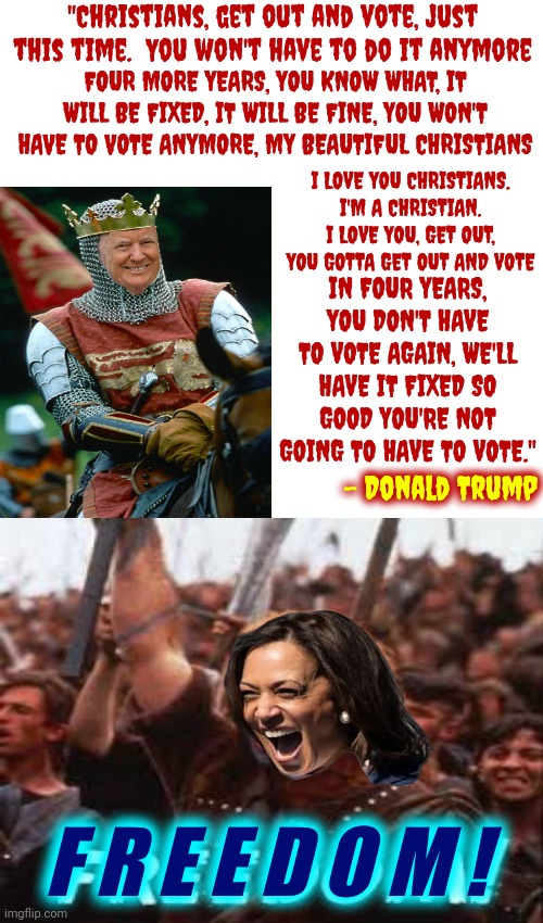 Vote 2 Keep Your FREEDOM Or Trump Will FORCE You 2 Believe What HE Believes & HIS Beliefs Are 4 Sale 2 The Highest Bidder! | "Christians, get out and vote, just this time.  You won't have to do it anymore; FOUR MORE YEARS, YOU KNOW WHAT, IT WILL BE FIXED, IT WILL BE FINE, YOU WON'T HAVE TO VOTE ANYMORE, MY BEAUTIFUL CHRISTIANS; I LOVE YOU CHRISTIANS. I'M A CHRISTIAN. I LOVE YOU, GET OUT, YOU GOTTA GET OUT AND VOTE; IN FOUR YEARS, YOU DON'T HAVE TO VOTE AGAIN, WE'LL HAVE IT FIXED SO GOOD YOU'RE NOT GOING TO HAVE TO VOTE."; - Donald Trump; F R E E D O M ! | image tagged in memes,drake hotline bling,maga,donald trump is a convicted rapist,lock him up,trump lies | made w/ Imgflip meme maker