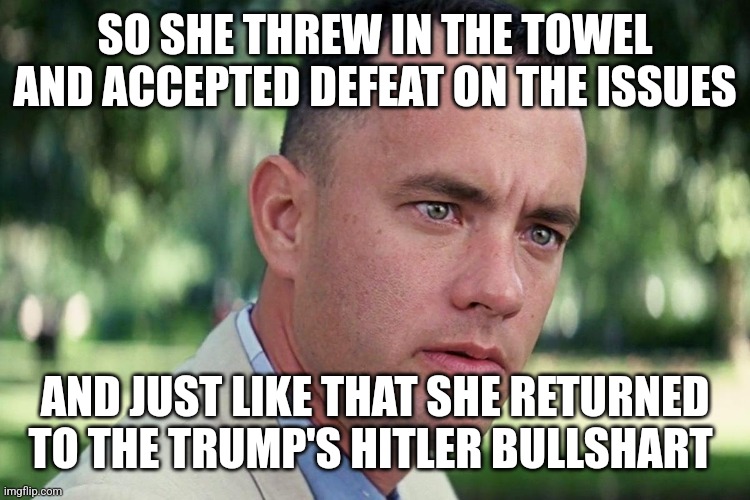 Trump hitler kamala | SO SHE THREW IN THE TOWEL AND ACCEPTED DEFEAT ON THE ISSUES; AND JUST LIKE THAT SHE RETURNED TO THE TRUMP'S HITLER BULLSHART | image tagged in forrest gump - and just like that - hd | made w/ Imgflip meme maker