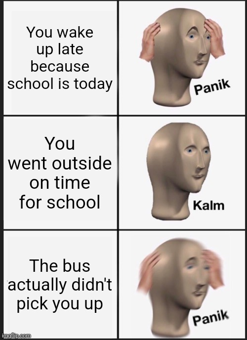 School memes | You wake up late because school is today; You went outside on time for school; The bus actually didn't pick you up | image tagged in memes,panik kalm panik,school,funny | made w/ Imgflip meme maker