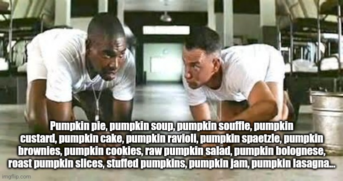 Pumpkin Gump | Pumpkin pie, pumpkin soup, pumpkin souffle, pumpkin custard, pumpkin cake, pumpkin ravioli, pumpkin spaetzle, pumpkin brownies, pumpkin cookies, raw pumpkin salad, pumpkin bolognese, roast pumpkin slices, stuffed pumpkins, pumpkin jam, pumpkin lasagna... | image tagged in bubba gump shrimp | made w/ Imgflip meme maker