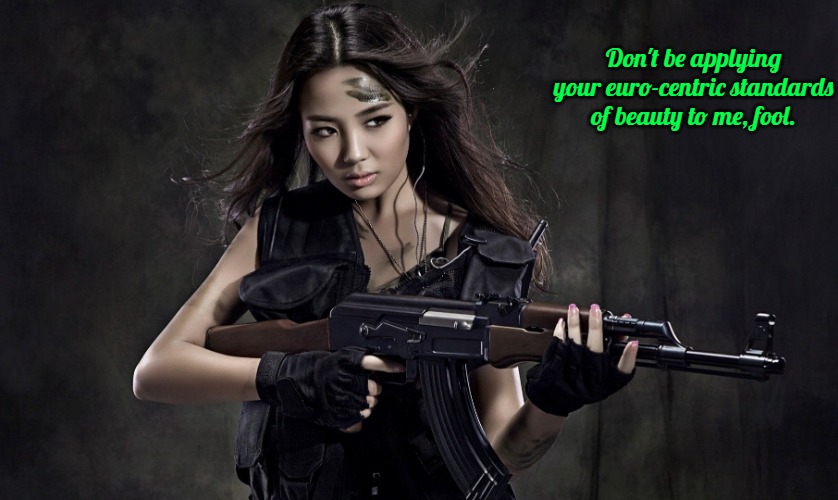 AK-47 7.62x39mm Asian Woman hot JPP | Don't be applying your euro-centric standards of beauty to me, fool. | image tagged in ak-47 7 62x39mm asian woman hot jpp,slavic | made w/ Imgflip meme maker