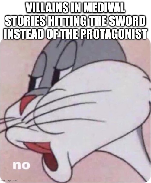 Bugs Bunny No | VILLAINS IN MEDIVAL STORIES HITTING THE SWORD INSTEAD OF THE PROTAGONIST | image tagged in bugs bunny no | made w/ Imgflip meme maker