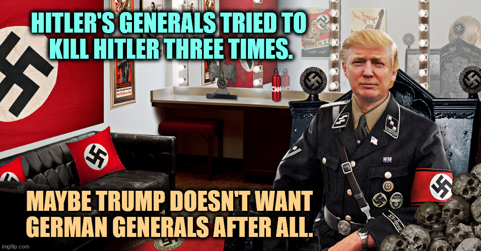 Trump should learn some history. The generals' loyalty included planting a bomb. | HITLER'S GENERALS TRIED TO 
KILL HITLER THREE TIMES. MAYBE TRUMP DOESN'T WANT GERMAN GENERALS AFTER ALL. | image tagged in the fbi did not raid this room trump hitler neo nazi,trump,hitler,general,conspiracy,loyalty | made w/ Imgflip meme maker