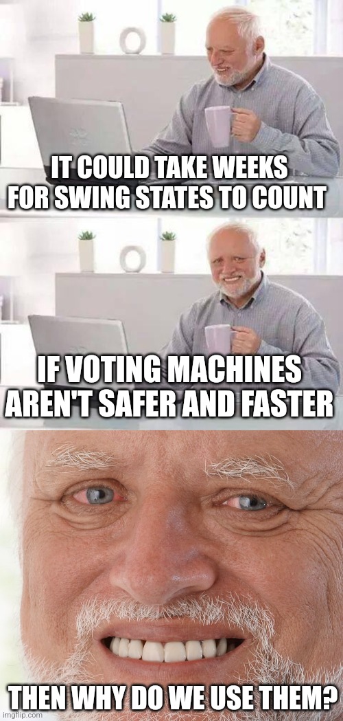 IT COULD TAKE WEEKS FOR SWING STATES TO COUNT; IF VOTING MACHINES AREN'T SAFER AND FASTER; THEN WHY DO WE USE THEM? | image tagged in memes,hide the pain harold | made w/ Imgflip meme maker