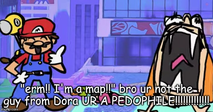 marior | "erm!! I'm a map!!" bro ur not the guy from Dora UR A PEDOPHILE!!!!!!!!!!!!! | image tagged in marior | made w/ Imgflip meme maker