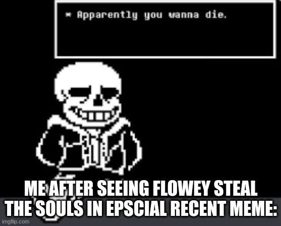 u wanna die? | ME AFTER SEEING FLOWEY STEAL THE SOULS IN EPSCIAL RECENT MEME: | image tagged in hehehe | made w/ Imgflip meme maker