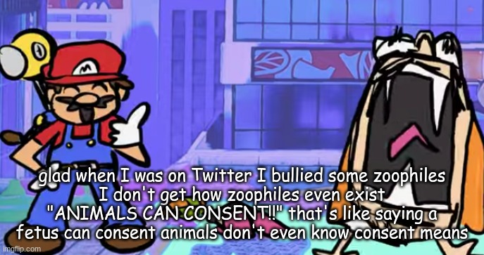 marior | glad when I was on Twitter I bullied some zoophiles
I don't get how zoophiles even exist "ANIMALS CAN CONSENT!!" that's like saying a fetus can consent animals don't even know consent means | image tagged in marior | made w/ Imgflip meme maker