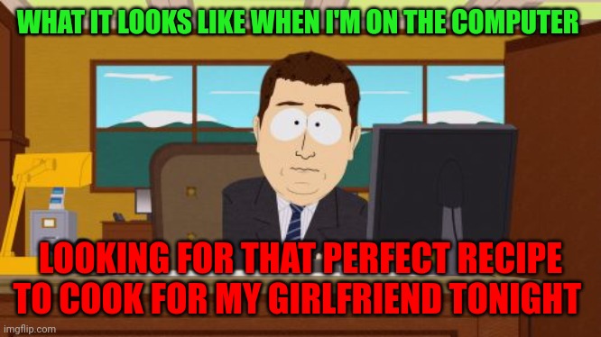 Perfect recipe | WHAT IT LOOKS LIKE WHEN I'M ON THE COMPUTER; LOOKING FOR THAT PERFECT RECIPE TO COOK FOR MY GIRLFRIEND TONIGHT | image tagged in memes,aaaaand its gone,funny memes | made w/ Imgflip meme maker