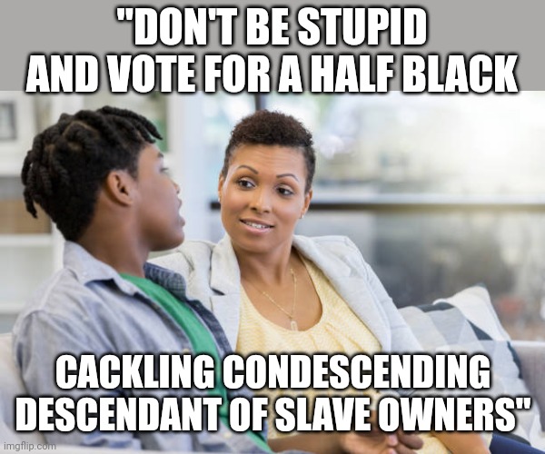 She has it in her DNA | "DON'T BE STUPID AND VOTE FOR A HALF BLACK; CACKLING CONDESCENDING DESCENDANT OF SLAVE OWNERS" | image tagged in black mom and teen son | made w/ Imgflip meme maker