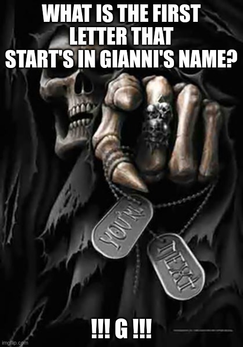 Grim Reaper | WHAT IS THE FIRST LETTER THAT START'S IN GIANNI'S NAME? !!! G !!! | image tagged in grim reaper | made w/ Imgflip meme maker