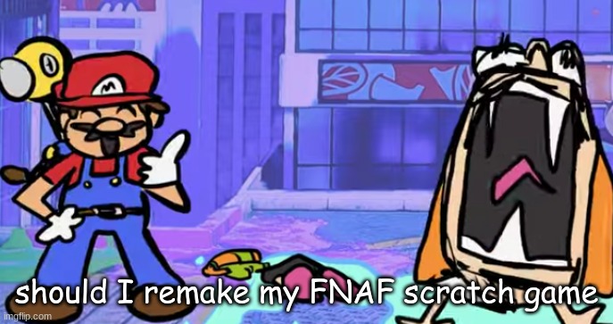 marior | should I remake my FNAF scratch game | image tagged in marior | made w/ Imgflip meme maker