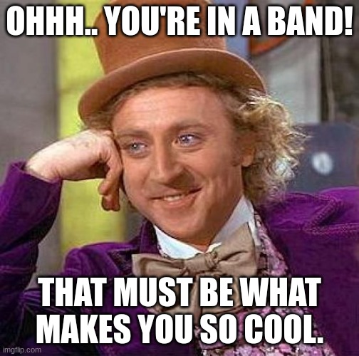 So... You're in the band? | OHHH.. YOU'RE IN A BAND! THAT MUST BE WHAT MAKES YOU SO COOL. | image tagged in memes,creepy condescending wonka,band,school | made w/ Imgflip meme maker