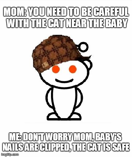 Scumbag Redditor | MOM: YOU NEED TO BE CAREFUL WITH THE CAT NEAR THE BABY ME: DON'T WORRY MOM, BABY'S NAILS ARE CLIPPED, THE CAT IS SAFE | image tagged in memes,scumbag redditor | made w/ Imgflip meme maker