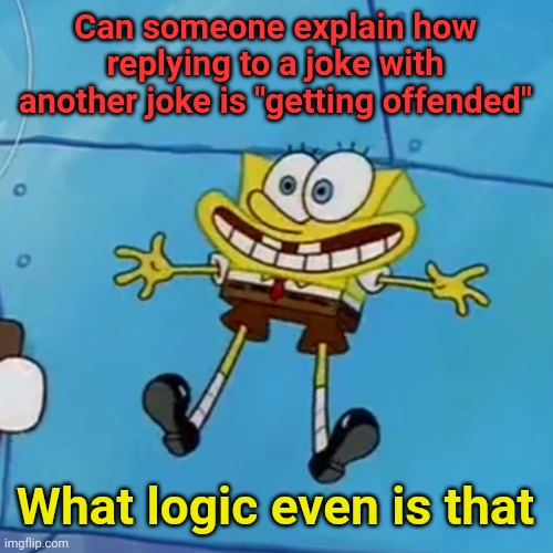 spob | Can someone explain how replying to a joke with another joke is "getting offended"; What logic even is that | image tagged in spob | made w/ Imgflip meme maker