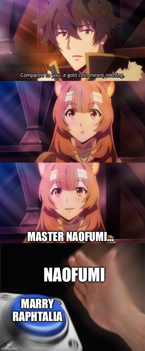 What are the hoops Naofumi needs to jump through to make Raphtalia his better half? | MASTER NAOFUMI…; NAOFUMI; MARRY RAPHTALIA | image tagged in memes,blank nut button,rising of the shield hero,raphtalia,funny,anime | made w/ Imgflip meme maker