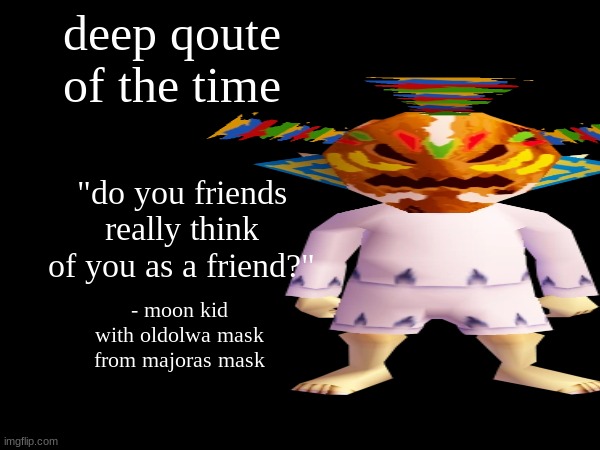 deep qoute of the time; "do you friends really think of you as a friend?"; - moon kid with oldolwa mask from majoras mask | made w/ Imgflip meme maker