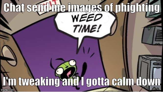 weed time | Chat send me images of phighting; I'm tweaking and I gotta calm down | image tagged in weed time | made w/ Imgflip meme maker