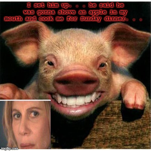 smiling piglet | I set him up. . . he said he was gonna shove an apple in my mouth and cook me for Sunday dinner. . . | image tagged in smiling piglet | made w/ Imgflip meme maker