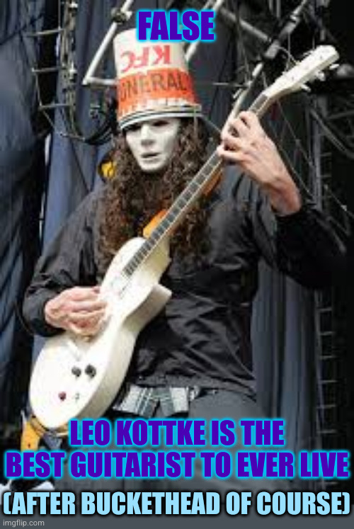 Buckethead | FALSE LEO KOTTKE IS THE BEST GUITARIST TO EVER LIVE (AFTER BUCKETHEAD OF COURSE) | image tagged in buckethead | made w/ Imgflip meme maker