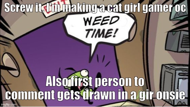 weed time | Screw it, I'm making a cat girl gamer oc; Also first person to comment gets drawn in a gir onsie | image tagged in weed time | made w/ Imgflip meme maker