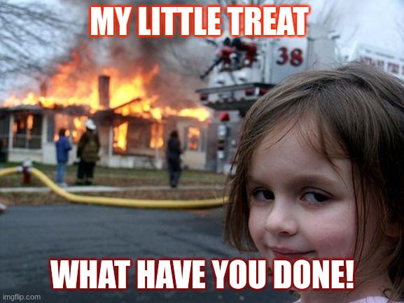 Disaster Girl | MY LITTLE TREAT; WHAT HAVE YOU DONE! | image tagged in memes,disaster girl | made w/ Imgflip meme maker