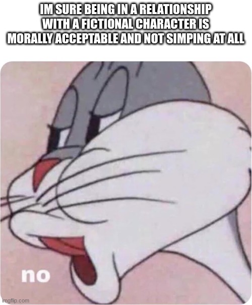 Bugs Bunny No | IM SURE BEING IN A RELATIONSHIP WITH A FICTIONAL CHARACTER IS MORALLY ACCEPTABLE AND NOT SIMPING AT ALL | image tagged in bugs bunny no | made w/ Imgflip meme maker