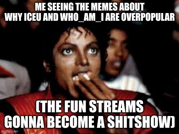 This is gonna incite a riot | ME SEEING THE MEMES ABOUT WHY ICEU AND WHO_AM_I ARE OVERPOPULAR; (THE FUN STREAMS GONNA BECOME A SHITSHOW) | image tagged in michael jackson eating popcorn | made w/ Imgflip meme maker