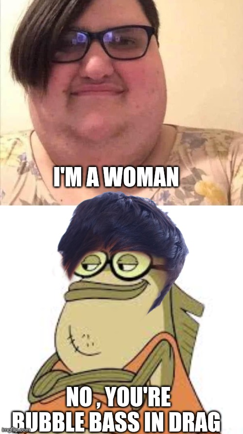 mental illness meme | I'M A WOMAN; NO , YOU'RE BUBBLE BASS IN DRAG | image tagged in transgender | made w/ Imgflip meme maker