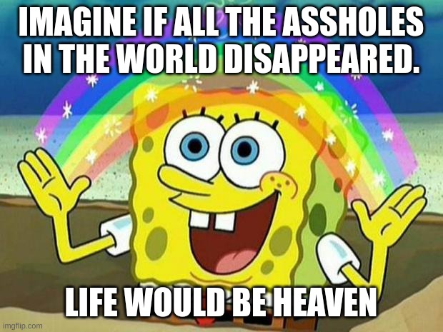 spongebob rainbow | IMAGINE IF ALL THE ASSHOLES IN THE WORLD DISAPPEARED. LIFE WOULD BE HEAVEN | image tagged in spongebob rainbow | made w/ Imgflip meme maker