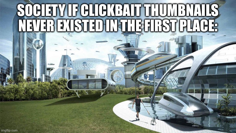 Who the hell invented thumbnails | SOCIETY IF CLICKBAIT THUMBNAILS NEVER EXISTED IN THE FIRST PLACE: | image tagged in the world if | made w/ Imgflip meme maker