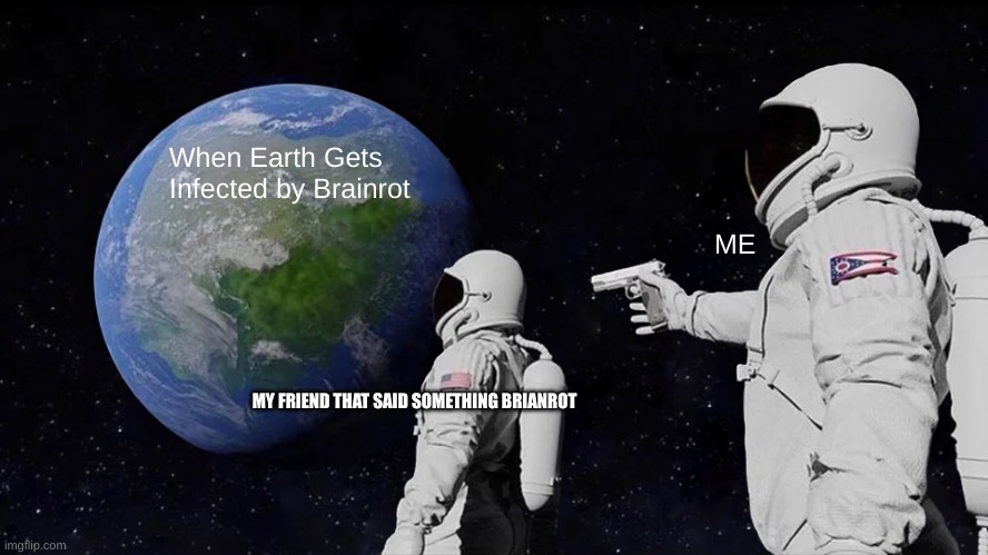 When Earth gets Infected with brain rot | When Earth Gets Infected by Brainrot; ME; MY FRIEND THAT SAID SOMETHING BRIANROT | image tagged in memes,brainrot | made w/ Imgflip meme maker