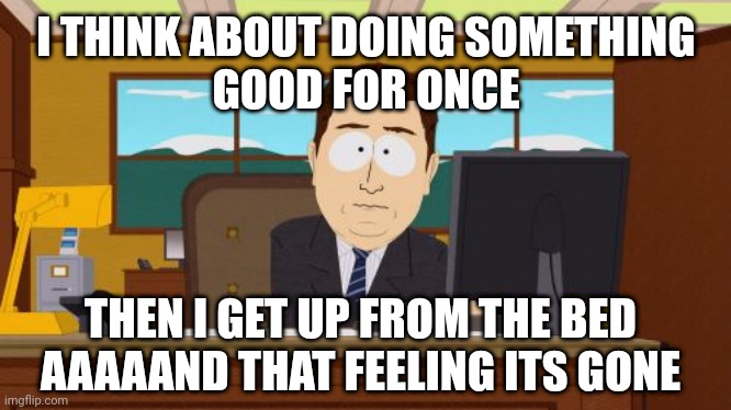 Even thinking about doing good is exhausting | I THINK ABOUT DOING SOMETHING
GOOD FOR ONCE; THEN I GET UP FROM THE BED
AAAAAND THAT FEELING ITS GONE | image tagged in memes,aaaaand its gone | made w/ Imgflip meme maker