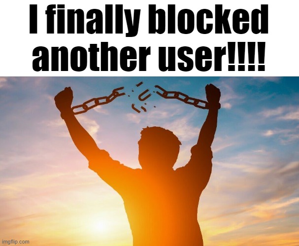 I now have 2 users blocked yay!!! | I finally blocked another user!!!! | image tagged in breaking chains | made w/ Imgflip meme maker