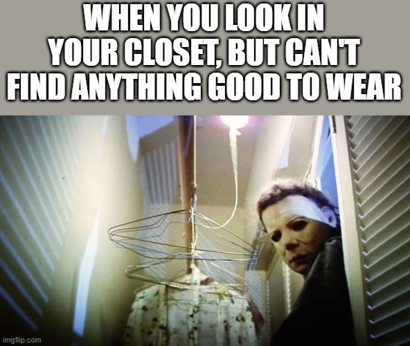 Can't Find Anything Good To Wear In Your Closet | WHEN YOU LOOK IN YOUR CLOSET, BUT CAN'T FIND ANYTHING GOOD TO WEAR | image tagged in closet,clothes,michael myers,halloween,funny,memes | made w/ Imgflip meme maker