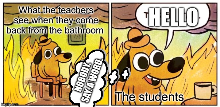 Give me an upvote if this is true | What the teachers see when they come back from the bathroom; HELLO; NOBODY. SAY. A WORD. The students | image tagged in memes,this is fine | made w/ Imgflip meme maker