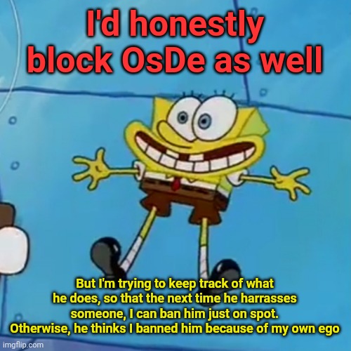 spob | I'd honestly block OsDe as well; But I'm trying to keep track of what he does, so that the next time he harrasses someone, I can ban him just on spot. Otherwise, he thinks I banned him because of my own ego | image tagged in spob | made w/ Imgflip meme maker