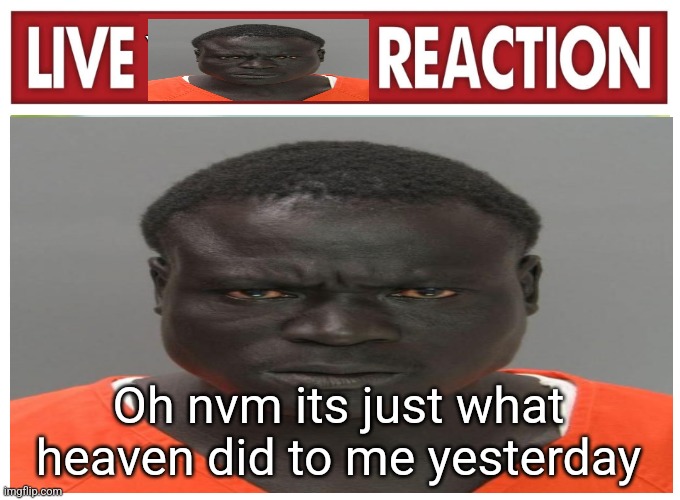 live convict reaction | Oh nvm its just what heaven did to me yesterday | image tagged in live convict reaction | made w/ Imgflip meme maker