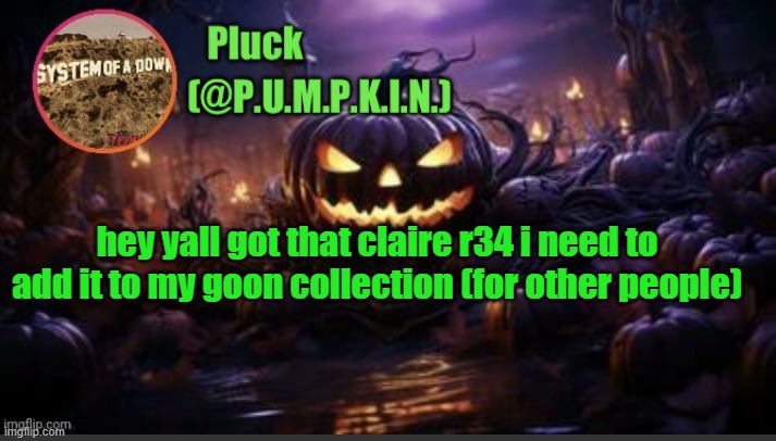 P.U.M.P.K.I.N. announcement (thanks corpse) | hey yall got that claire r34 i need to add it to my goon collection (for other people) | image tagged in p u m p k i n announcement thanks corpse | made w/ Imgflip meme maker