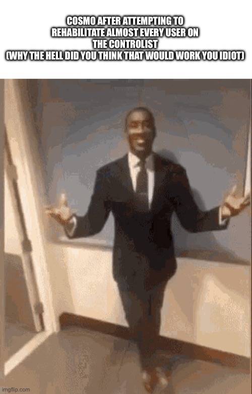 Blatant stupidity | COSMO AFTER ATTEMPTING TO REHABILITATE ALMOST EVERY USER ON THE CONTROLIST
(WHY THE HELL DID YOU THINK THAT WOULD WORK YOU IDIOT) | image tagged in smiling black guy in suit | made w/ Imgflip meme maker