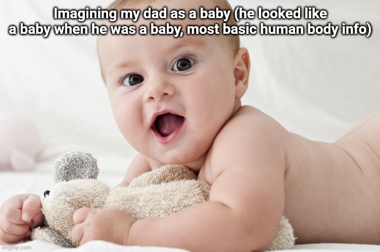 baby | Imagining my dad as a baby (he looked like a baby when he was a baby, most basic human body info) | image tagged in baby | made w/ Imgflip meme maker