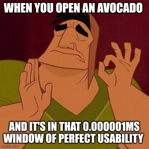 Avocado perfection | WHEN YOU OPEN AN AVOCADO; AND IT'S IN THAT 0.000001MS WINDOW OF PERFECT USABILITY | image tagged in when x just right | made w/ Imgflip meme maker