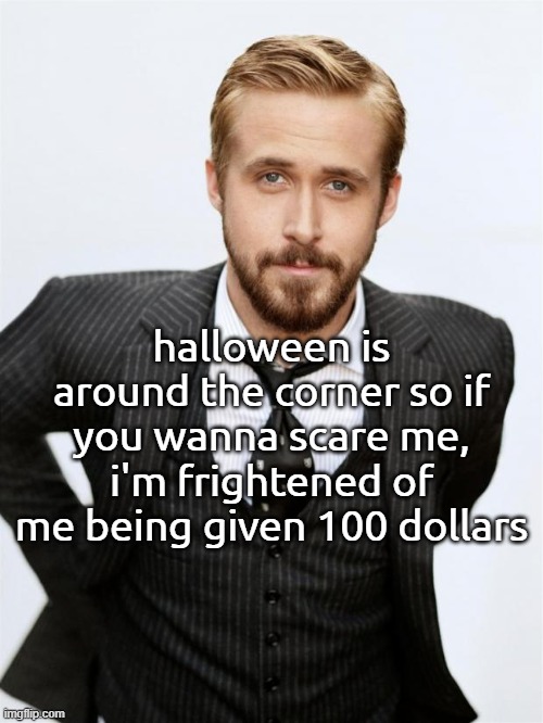 Ryan Gosling | halloween is around the corner so if you wanna scare me, i'm frightened of me being given 100 dollars | image tagged in ryan gosling | made w/ Imgflip meme maker