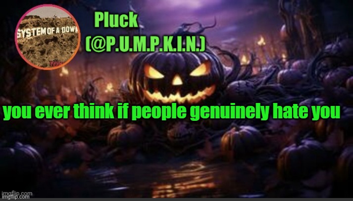 i dont | you ever think if people genuinely hate you | image tagged in p u m p k i n announcement thanks corpse | made w/ Imgflip meme maker