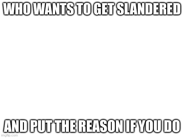 WHO WANTS TO GET SLANDERED; AND PUT THE REASON IF YOU DO | made w/ Imgflip meme maker