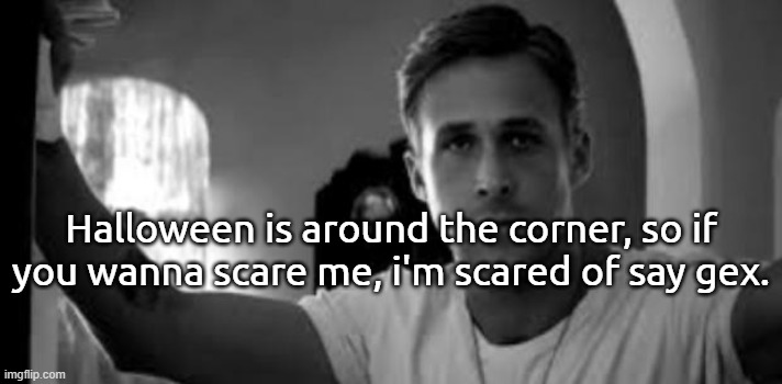 halloween is around the corner... | Halloween is around the corner, so if you wanna scare me, i'm scared of say gex. | image tagged in ryan gosling | made w/ Imgflip meme maker