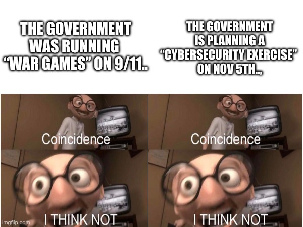 Hmmmm | THE GOVERNMENT IS PLANNING A “CYBERSECURITY EXERCISE” 
ON NOV 5TH.., THE GOVERNMENT WAS RUNNING 
“WAR GAMES” ON 9/11.. | image tagged in coincidence i think not | made w/ Imgflip meme maker