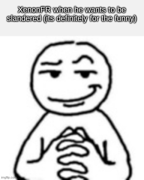 devious mf | XenonFR when he wants to be slandered (its definitely for the funny) | image tagged in devious mf | made w/ Imgflip meme maker